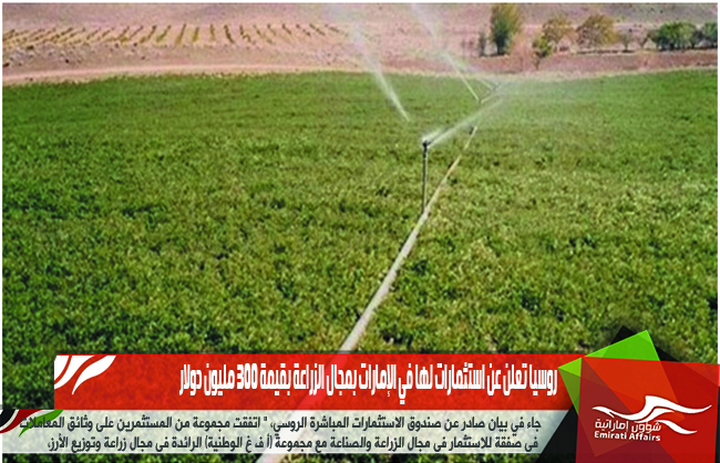 روسيا تعلن عن استثمارات لها في الإمارات بمجال الزراعة بقيمة 300 مليون دولار