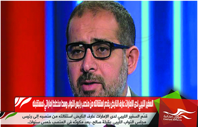 السفير الليبي لدى الإمارات عارف النايض يقدم استقالته من منصب رئيس النواب وسط مخطط إماراتي لمستقبله