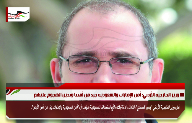 وزير الخارجية الأردني: أمن الإمارات والسعودية جزء من أمننا وندين الهجوم عليهم