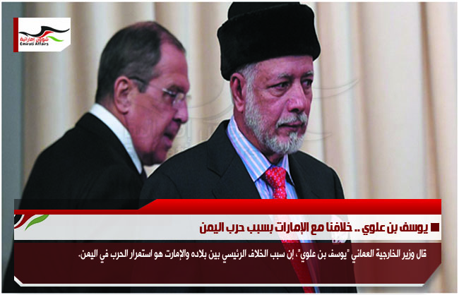 يوسف بن علوي .. خلافنا مع الإمارات بسبب حرب اليمن