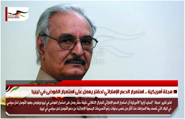مجلة أمريكية .. استمرار الدعم الإماراتي لحفتر يعمل على استمرار الفوضى في ليبيا