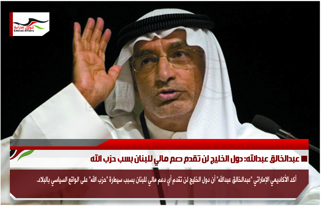 عبدالخالق عبدالله: دول الخليج لن تقدم دعم مالي للبنان بسب حزب الله