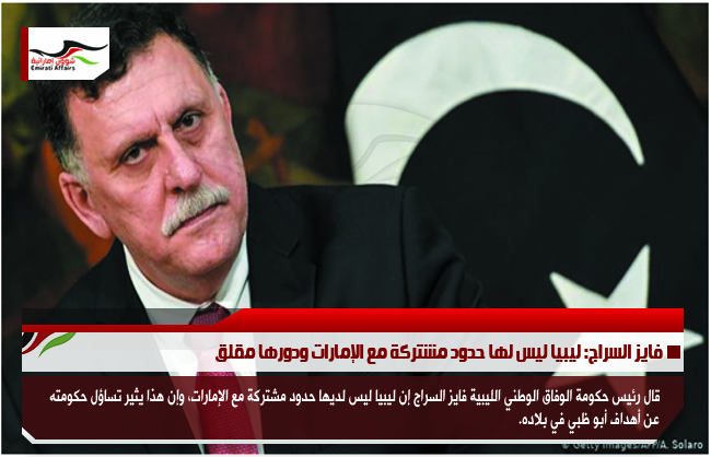 فايز السراج: ليبيا ليس لها حدود مشتركة مع الإمارات ودورها مقلق
