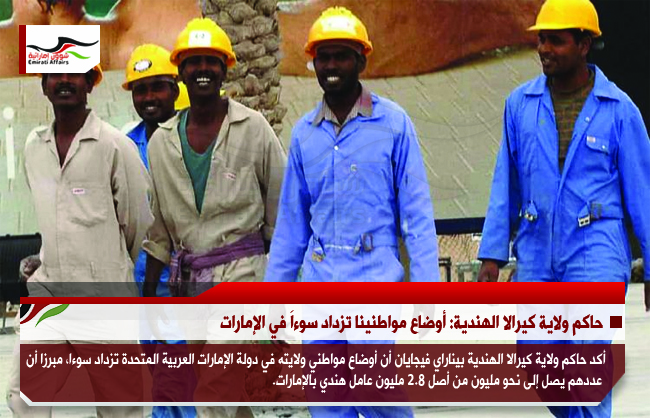 حاكم ولاية كيرالا الهندية: أوضاع مواطنينا تزداد سوءاَ في الإمارات