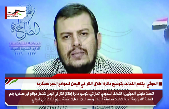الحوثي: يتهم التحالف بتوسيع دائرة اطلاق النار في اليمن للمواقع الغير عسكرية