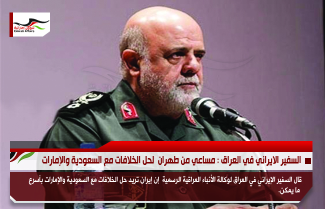 السفير الايراني في العراق : مساعي من طهران  لحل الخلافات مع السعودية والإمارات