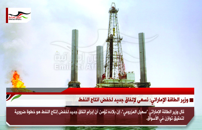 وزير الطاقة الإماراتي: نسعى لإتفاق جديد لخفض انتاج النفط