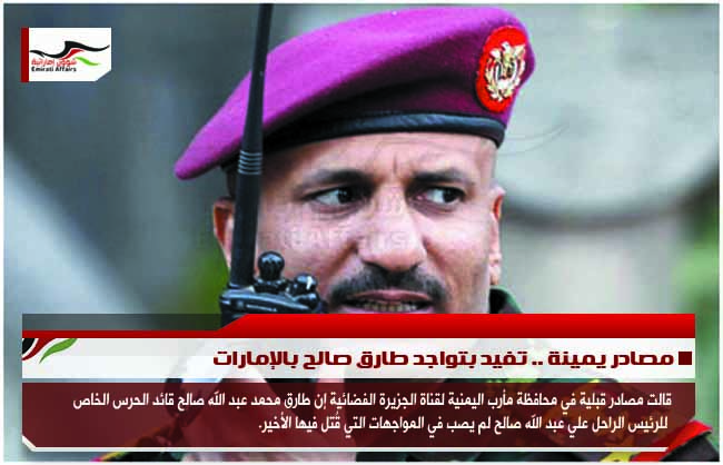 مصادر يمينة .. تفيد بتواجد طارق صالح بالإمارات