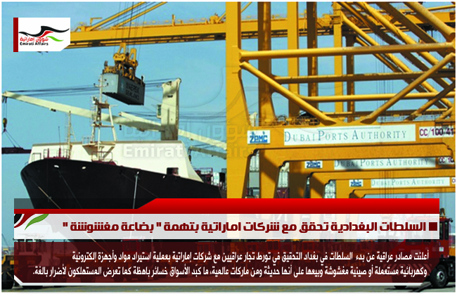 السلطات البغدادية تحقق مع شركات اماراتية بتهمة " بضاعة مغشوشة "