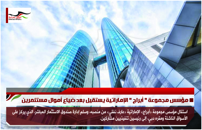 مؤسس مجموعة " أبراج " الإماراتية يستقيل بعد ضياع أموال مستثمرين