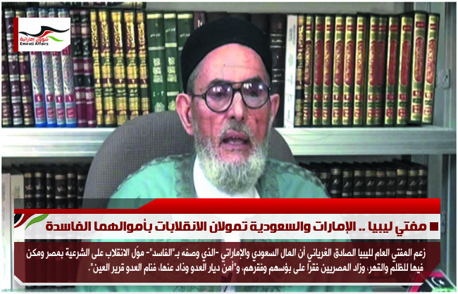 مفتي ليبيا .. الإمارات والسعودية تمولان الانقلابات بأموالهما الفاسدة