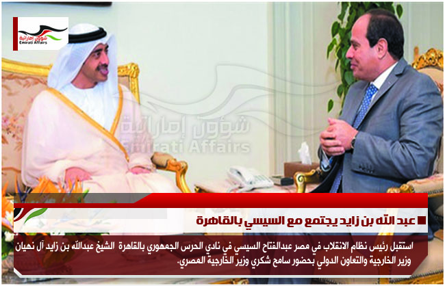 عبد الله بن زايد يجتمع مع السيسي بالقاهرة