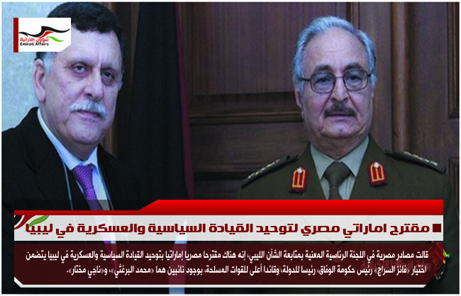 مقترح اماراتي مصري لتوحيد القيادة السياسية والعسكرية في ليبيا