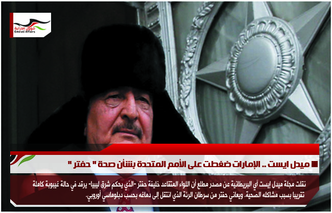 ميدل ايست .. الإمارات ضغطت على الأمم المتحدة بشأن صحة " حفتر "