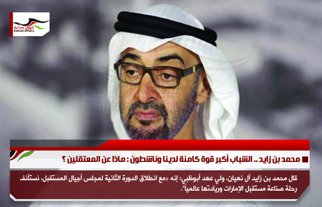 محمد بن زايد .. الشباب أكبر قوة كامنة لدينا وناشطون : ماذا عن المعتقلين ؟
