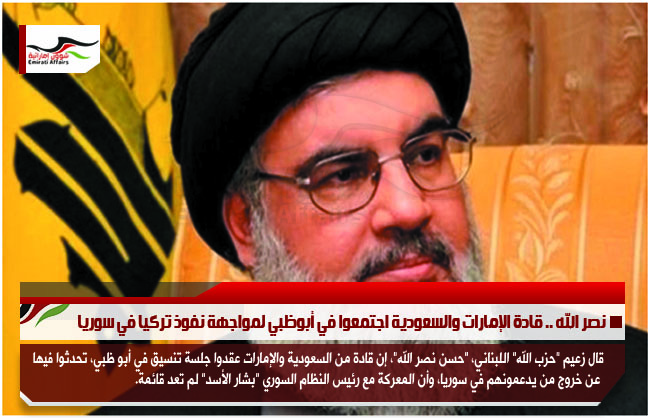 نصر الله .. قادة الإمارات والسعودية اجتمعوا في أبوظبي لمواجهة نفوذ تركيا في سوريا