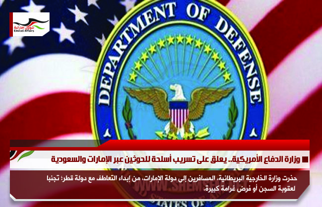 وزارة الدفاع الأمريكية.. يعلق على تسريب أسلحة للحوثين عبر الإمارات والسعودية