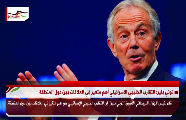 توني بلير: التقارب الخليجي الإسرائيلي أهم متغير في العلاقات بين دول المنطقة