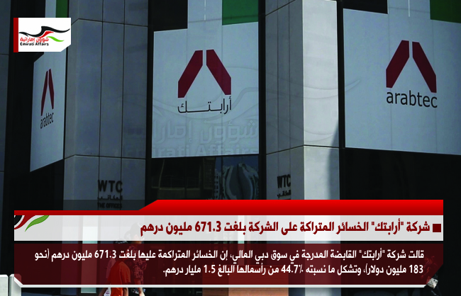 شركة &quot;أرابتك&quot; الخسائر المتراكمة على الشركة بلغت 671.3 مليون درهم