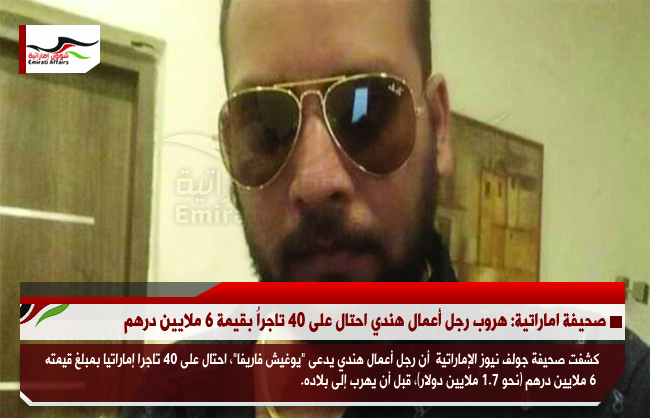 صحيفة اماراتية: هروب رجل أعمال هندي احتال على 40 تاجراُ بقيمة 6 ملايين درهم