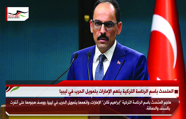 المتحدث باسم الرئاسة التركية يتهم الإمارات بتمويل الحرب في ليبيا