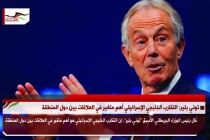 توني بلير: التقارب الخليجي الإسرائيلي أهم متغير في العلاقات بين دول المنطقة