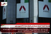 شركة &quot;أرابتك&quot; الخسائر المتراكمة على الشركة بلغت 671.3 مليون درهم