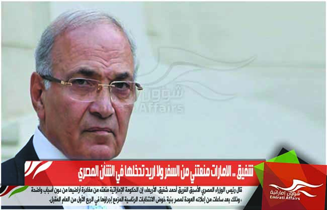شفيق .. الامارات منعتني من السفر ولا اريد تدخلها في الشأن المصري
