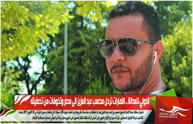 الدولي للعدالة .. الامارات ترحل مصعب عبد العزيز الى مصر وتخوفات من تصفيته