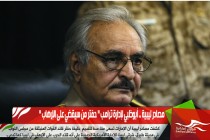 مصادر ليبية .. أبوظبي لإدارة ترامب " حفتر من سيقضي على الإرهاب "