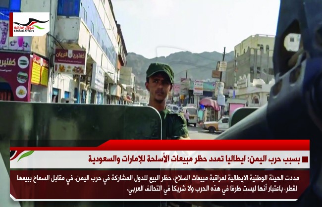 بسبب حرب اليمن: ايطاليا تمدد حظر مبيعات الأسلحة للإمارات والسعودية