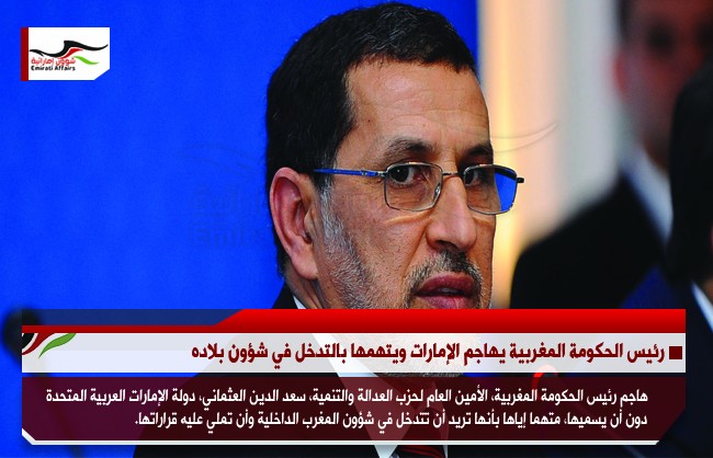 رئيس الحكومة المغربية يهاجم الإمارات ويتهمها بالتدخل في شؤون بلاده