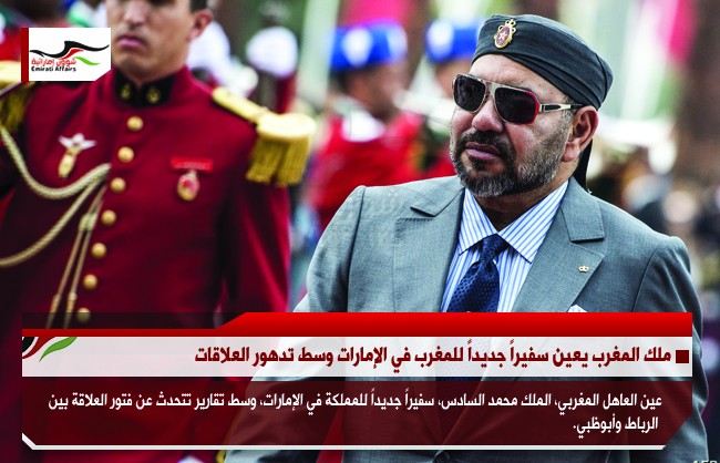 ملك المغرب يعين سفيراً جديداً للمغرب في الإمارات وسط تدهور العلاقات