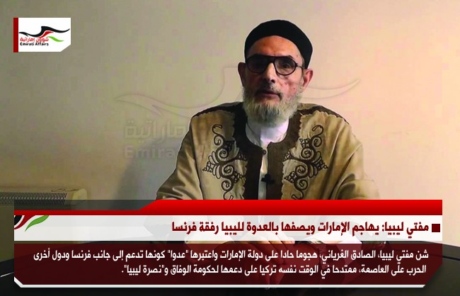 مفتي ليبيا: يهاجم الإمارات ويصفها بالعدوة لليبيا رفقة فرنسا