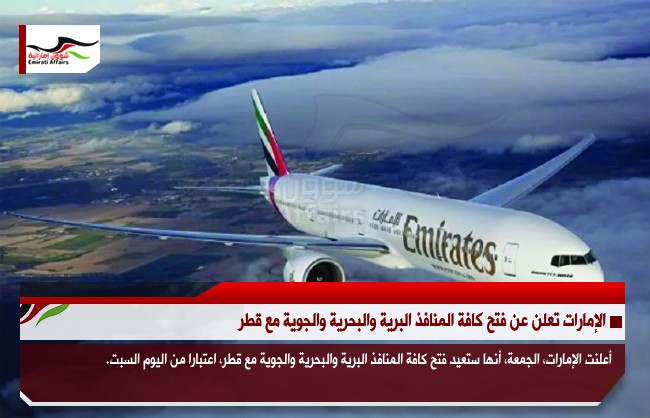 الإمارات تعلن عن فتح كافة المنافذ البرية والبحرية والجوية مع قطر