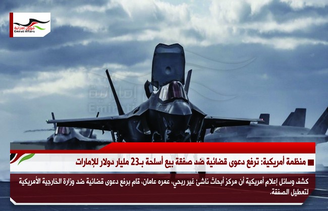 منظمة أمريكية يرفع دعوى قضائية ضد صفقة بيع أسلحة بـ23 مليار دولار للإمارات