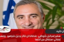 سفير إسرائيل بأبوظبي: علاقاتنا لن تتاثر برحيل نتنياهو.. ومسؤول إماراتي: سنقاتل من أجلها