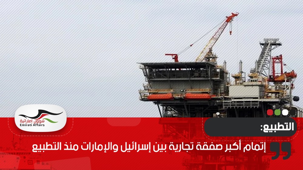 إتمام أكبر صفقة تجارية بين إسرائيل والإمارات منذ التطبيع
