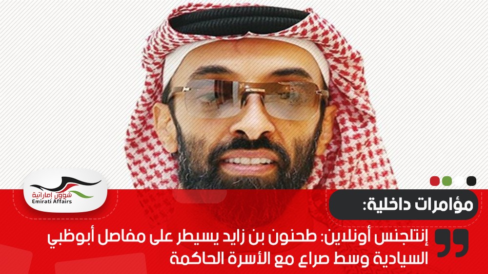 إنتلجنس أونلاين: طحنون بن زايد يسيطر على مفاصل أبوظبي السيادية وسط صراع مع الأسرة الحاكمة