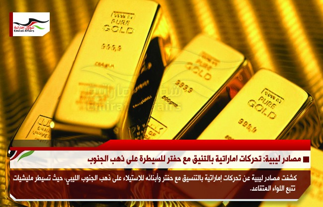 مصادر ليبية: تحركات اماراتية بالتنيق مع حفتر للسيطرة على ذهب الجنوب