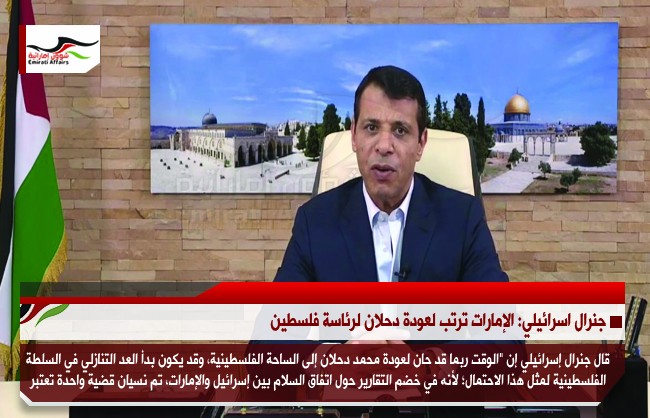 جنرال اسرائيلي: الإمارات ترتب لعودة دحلان لرئاسة فلسطين