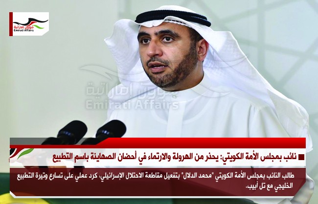 نائب بمجلس الأمة الكويتي: يحذر من الهرولة والارتماء في أحضان الصهاينة باسم التطبيع