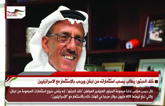 خلف الحبتور: يطالب بسحب استثماراته من لبنان ويرحب بالإستثمار مع الاسرائيليين