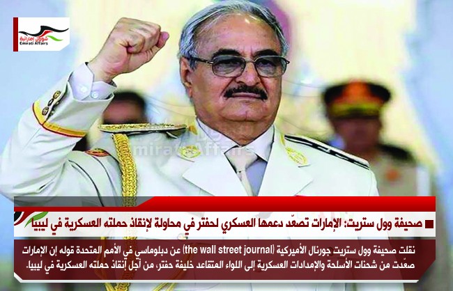 صحيفة وول ستريت: الإمارات تصعّد دعمها العسكري لحفتر في محاولة لإنقاذ حملته العسكرية في ليبيا