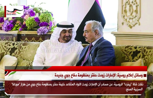 وسائل إعلام روسية: الإمارات زودت حفتر بمنظومة دفاع جوي جديدة