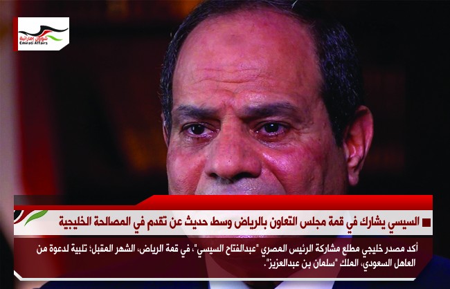 السيسي يشارك في قمة مجلس التعاون بالرياض وسط حديث عن تقدم في المصالحة الخليجية